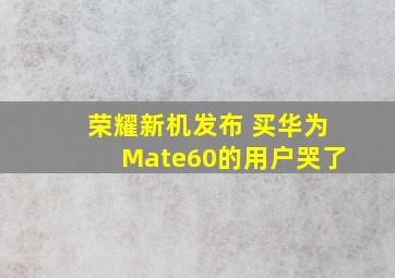 荣耀新机发布 买华为Mate60的用户哭了